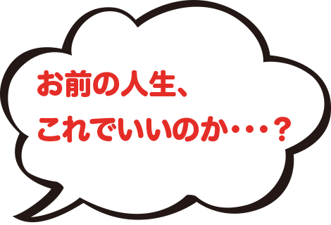 お前の人生、これでいいのか・・・？