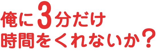 俺に3分だけ時間をくれないか？