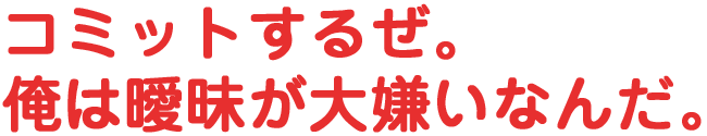 コミットするぜ。俺は曖昧が大嫌いなんだ。