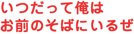 いつだって俺はお前のそばにいるぜ